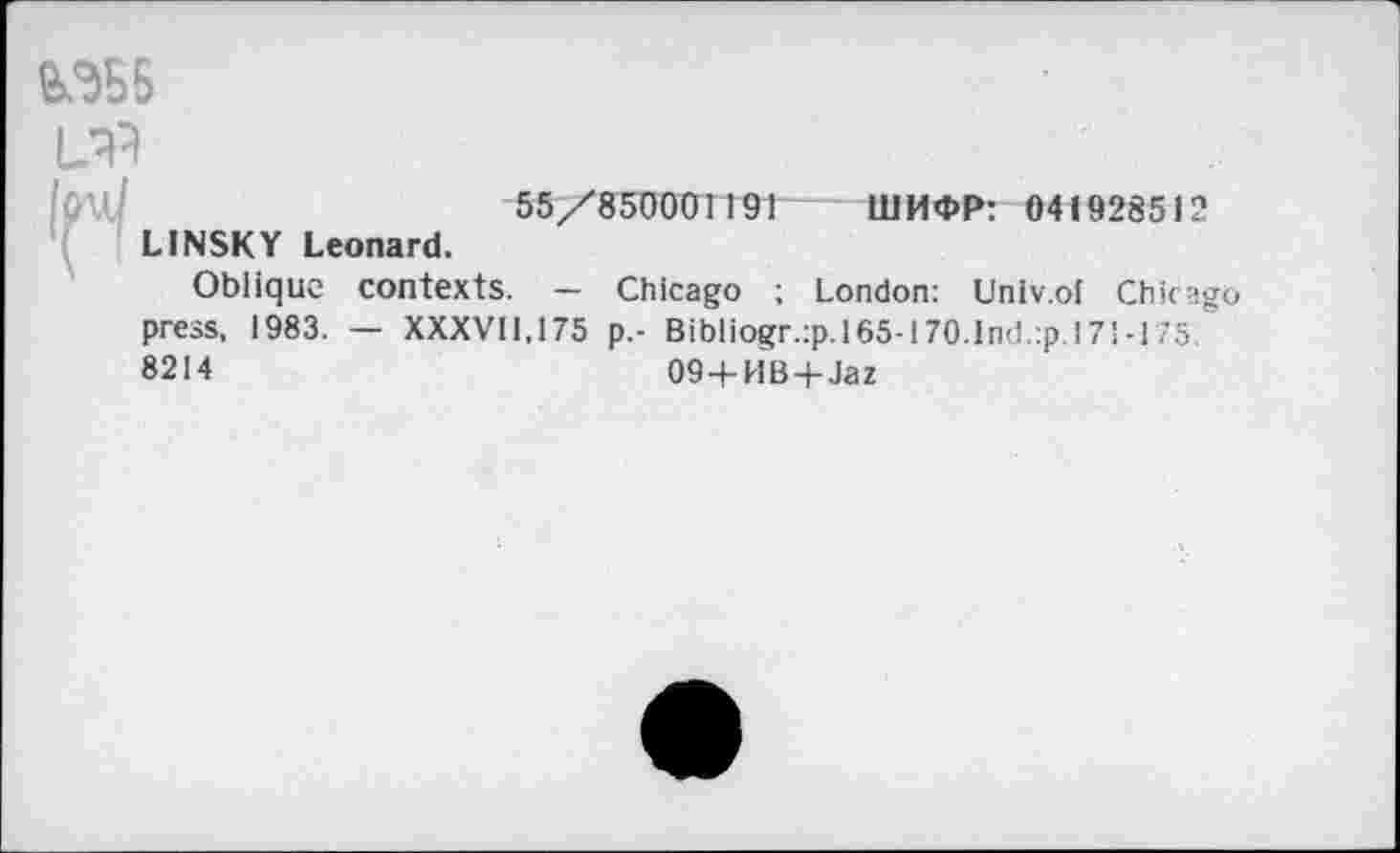 ﻿&ЭБ5
1ЛА
55/850001191 ШИФР: 041928512 LINSKY Leonard.
Oblique contexts. - Chicago ; London: Univ.of Chicago press, 1983. — XXXVI1.175 p.- Bibliogr.:p.l65-I70.1nd.:p.l71-175. 8214	09+HB+Jaz